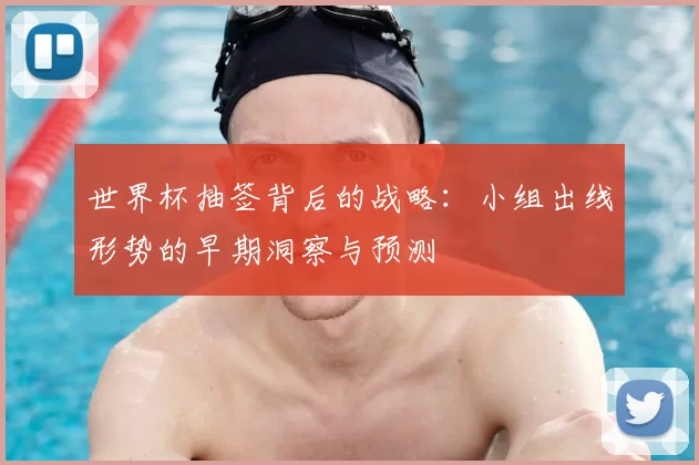 世界杯抽签背后的战略:小组出线形势的早期洞察与预测