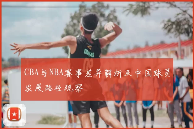 CBA与NBA赛事差异解析及中国球员发展路径观察