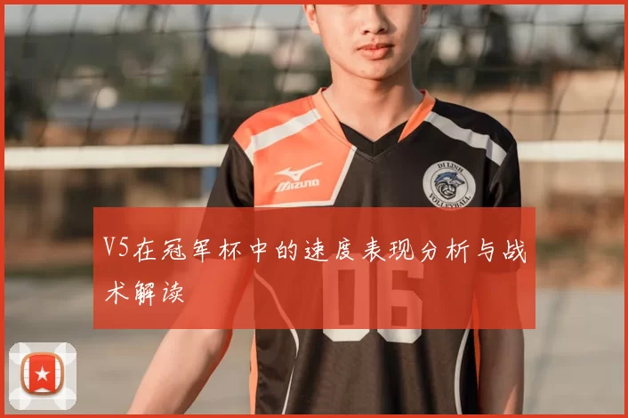 V5在冠军杯中的速度表现分析与战术解读