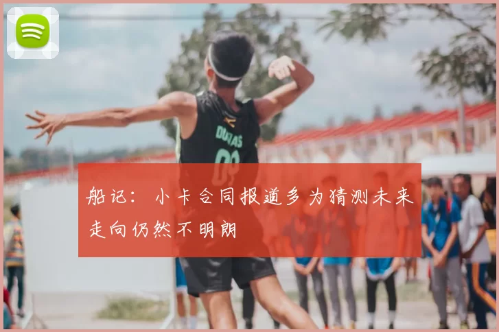 船记:小卡合同报道多为猜测未来走向仍然不明朗