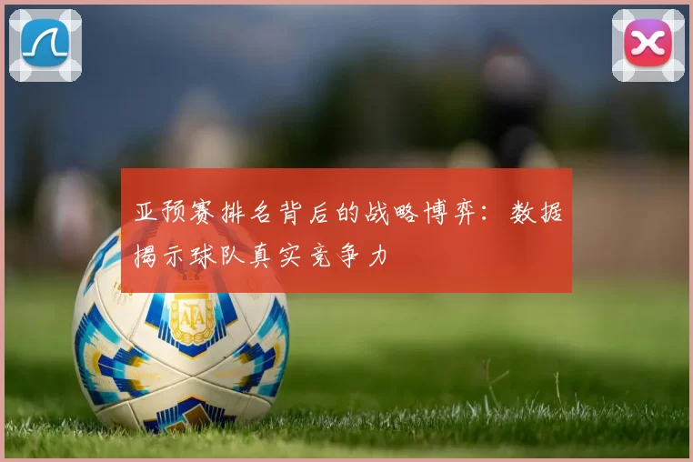 亚预赛排名背后的战略博弈：数据揭示球队真实竞争力