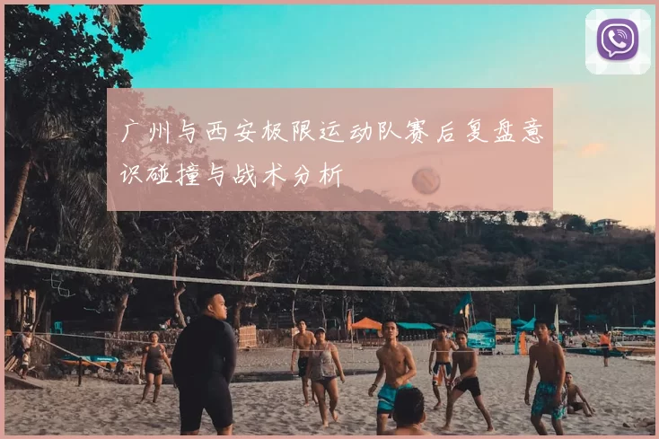 广州与西安极限运动队赛后复盘意识碰撞与战术分析