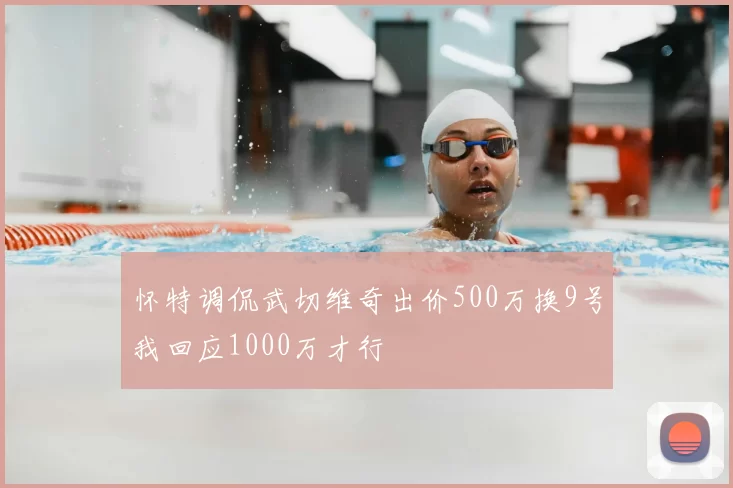 怀特调侃武切维奇出价500万换9号我回应1000万才行