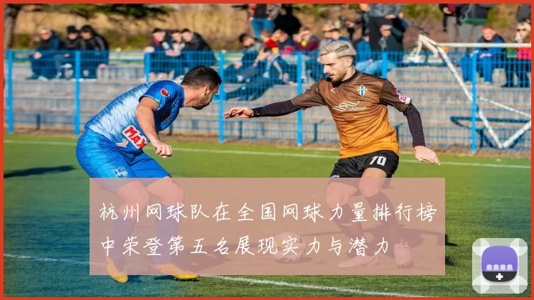 杭州网球队在全国网球力量排行榜中荣登第五名展现实力与潜力