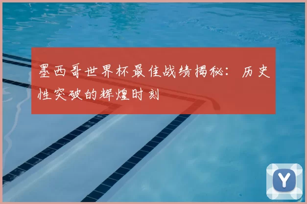 墨西哥世界杯最佳战绩揭秘：历史性突破的辉煌时刻