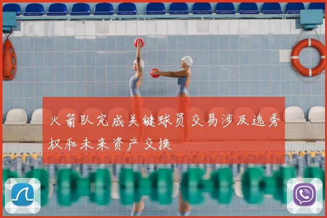 火箭队完成关键球员交易涉及选秀权和未来资产交换