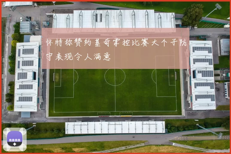 怀特称赞约基奇掌控比赛大个子防守表现令人满意