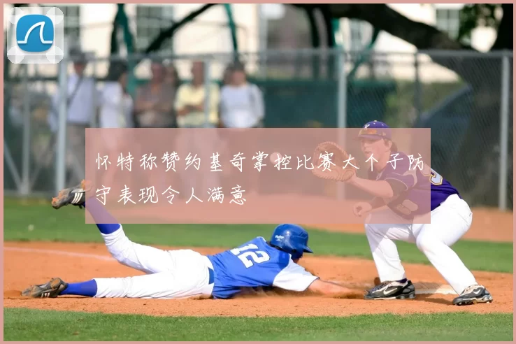 怀特称赞约基奇掌控比赛大个子防守表现令人满意