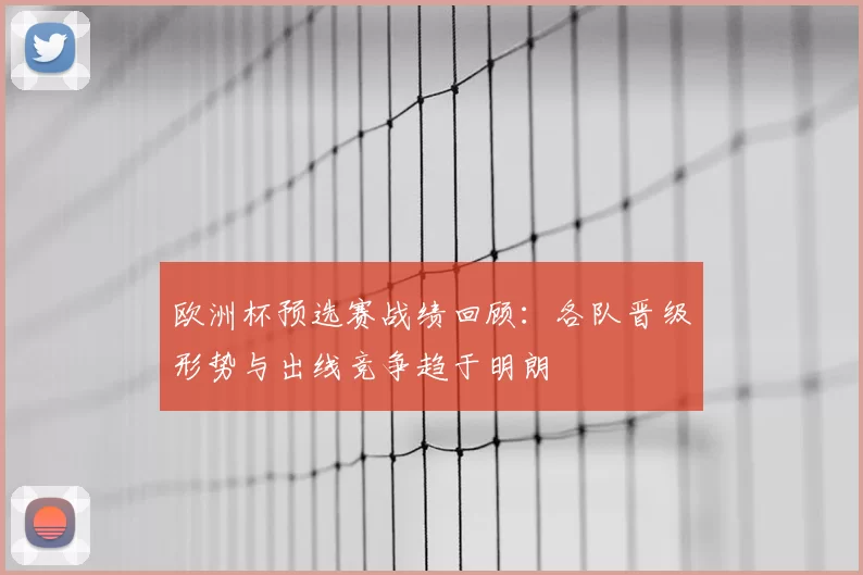欧洲杯预选赛战绩回顾:各队晋级形势与出线竞争趋于明朗