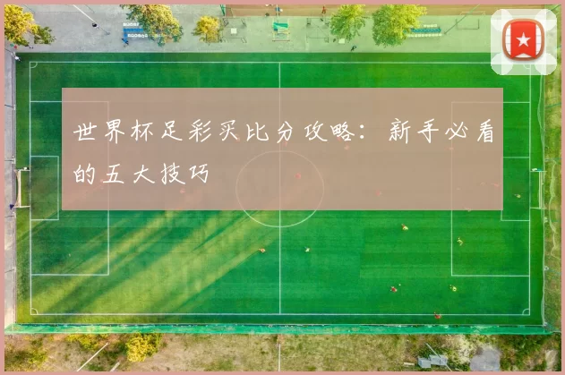 世界杯足彩买比分攻略:新手必看的五大技巧