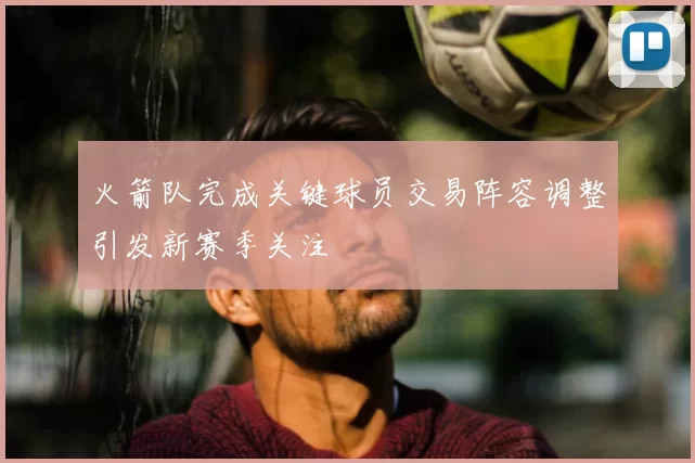 火箭队完成关键球员交易阵容调整引发新赛季关注