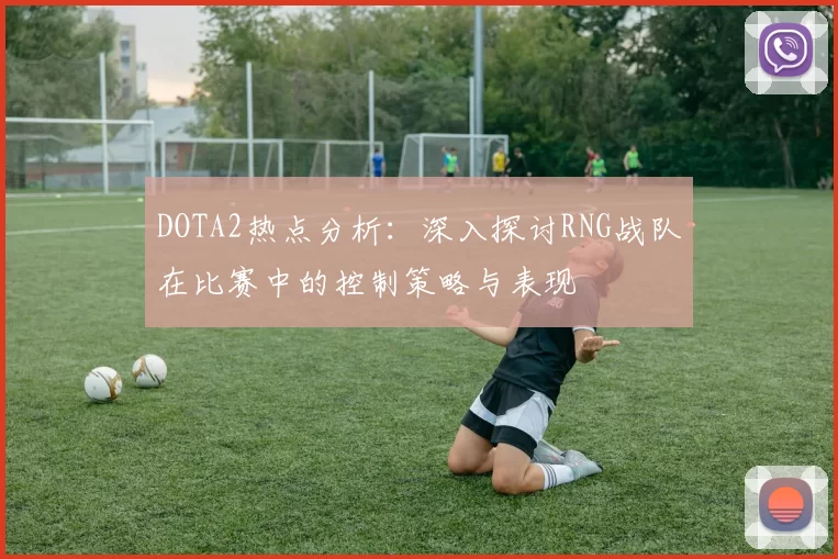 DOTA2热点分析:深入探讨RNG战队在比赛中的控制策略与表现