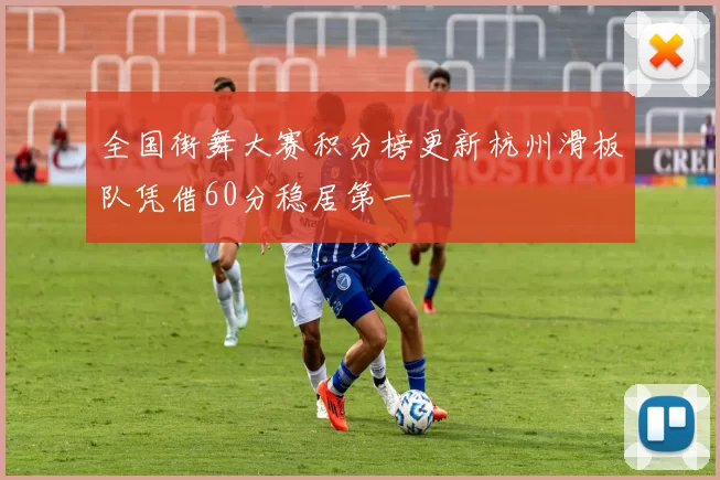 全国街舞大赛积分榜更新杭州滑板队凭借60分稳居第一