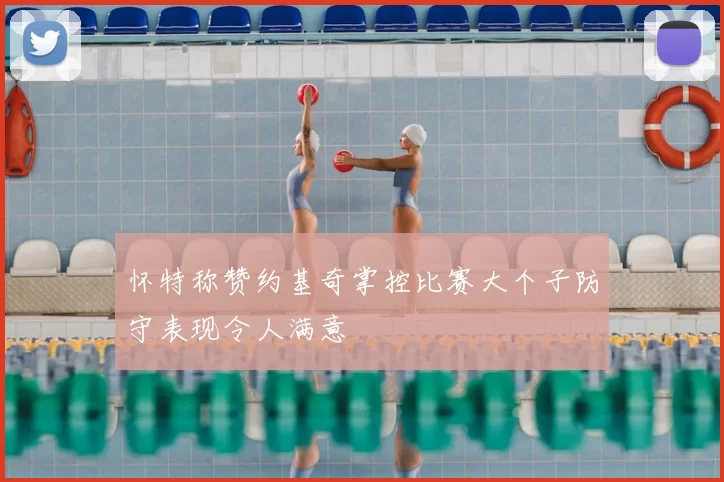 怀特称赞约基奇掌控比赛大个子防守表现令人满意