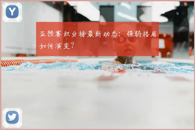 亚预赛积分榜最新动态：强弱格局如何演变？