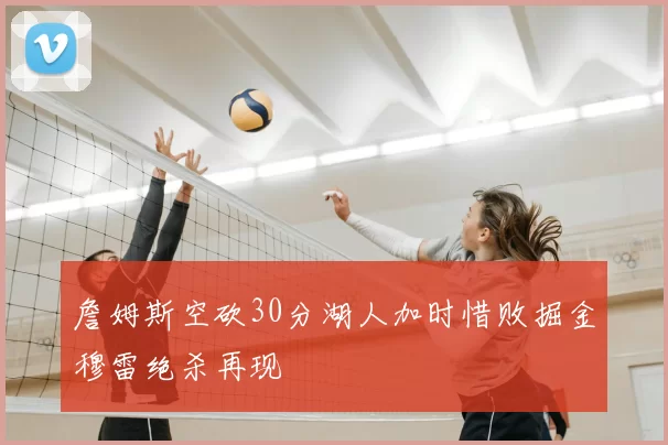 詹姆斯空砍30分湖人加时惜败掘金穆雷绝杀再现
