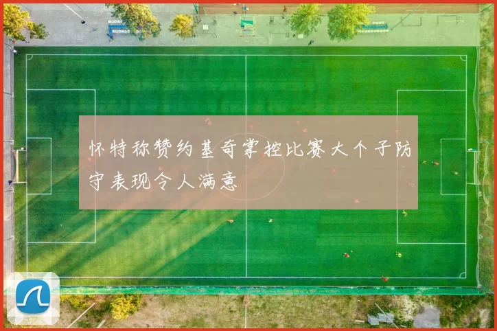 怀特称赞约基奇掌控比赛大个子防守表现令人满意