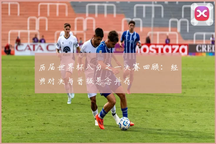 历届世界杯八分之一决赛回顾:经典对决与晋级悬念并存