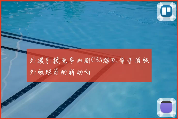 外援引援竞争加剧CBA球队争夺顶级外线球员的新动向