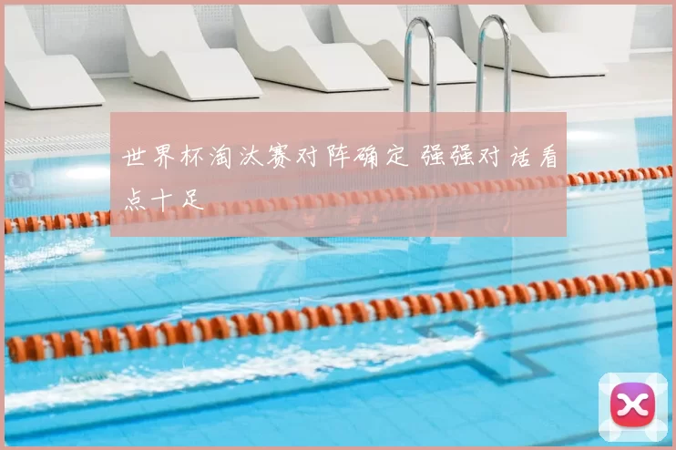 世界杯淘汰赛对阵确定 强强对话看点十足