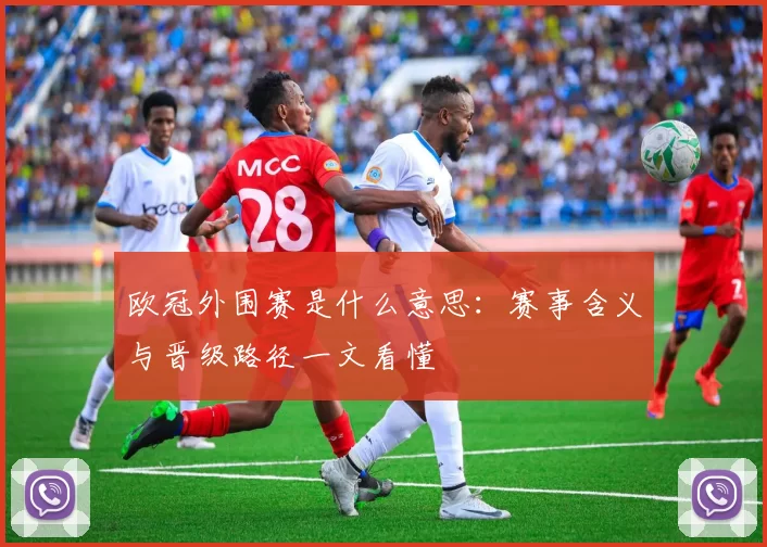 欧冠外围赛是什么意思:赛事含义与晋级路径一文看懂