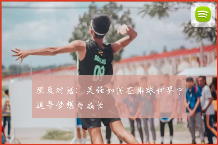 深度对话:吴强如何在排球世界中追寻梦想与成长