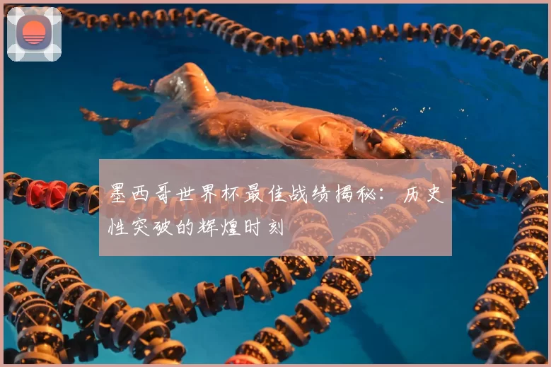 墨西哥世界杯最佳战绩揭秘：历史性突破的辉煌时刻