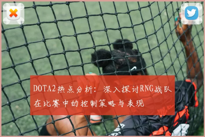 DOTA2热点分析:深入探讨RNG战队在比赛中的控制策略与表现