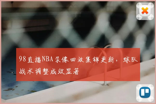98直播NBA录像回放集锦更新，球队战术调整成效显著