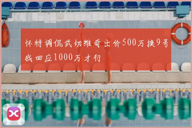 怀特调侃武切维奇出价500万换9号我回应1000万才行