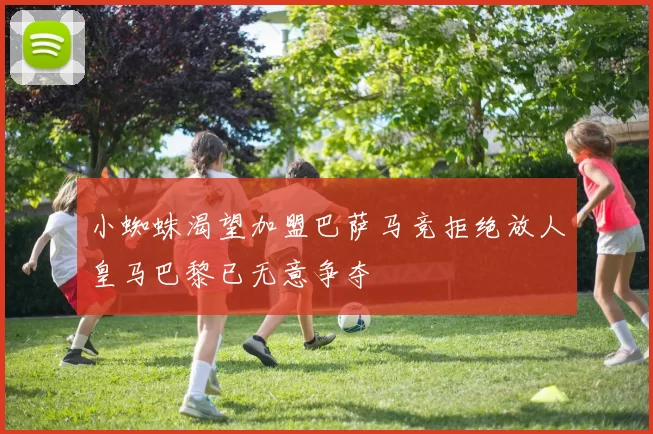 小蜘蛛渴望加盟巴萨马竞拒绝放人皇马巴黎已无意争夺