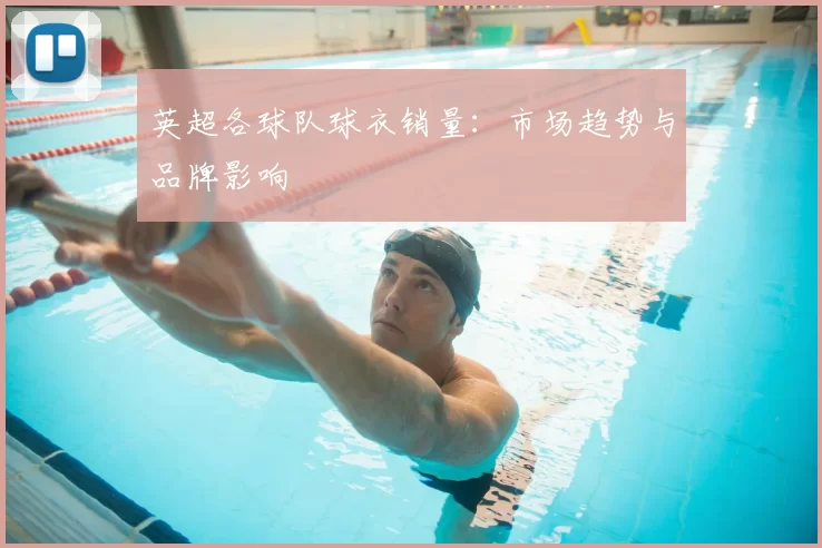 英超各球队球衣销量:市场趋势与品牌影响