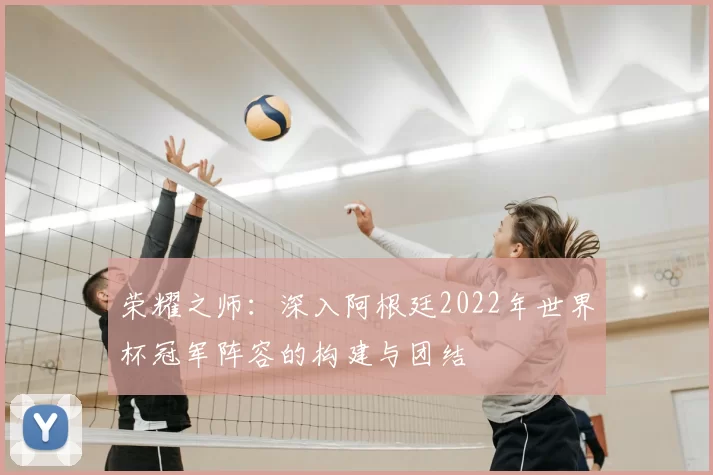 荣耀之师:深入阿根廷2022年世界杯冠军阵容的构建与团结