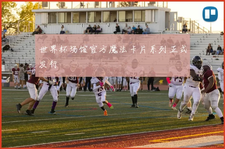 世界杯场馆官方魔法卡片系列正式发行