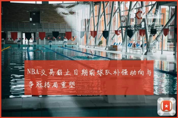 NBA交易截止日期前球队补强动向与争冠格局重塑