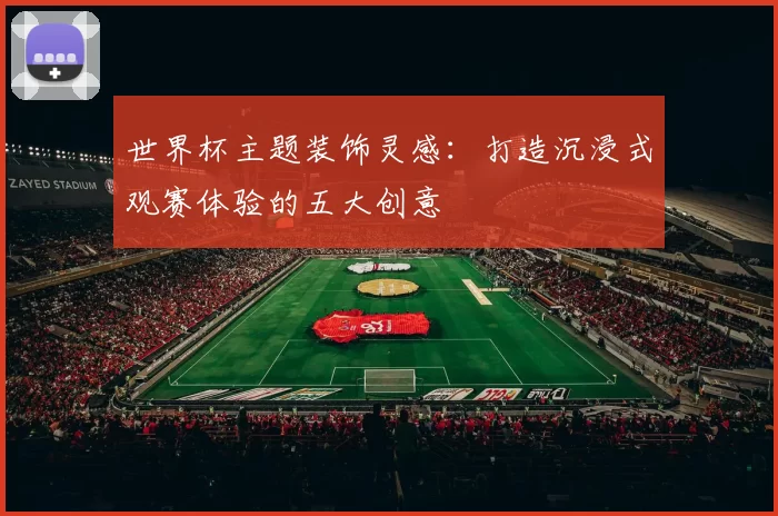 世界杯主题装饰灵感：打造沉浸式观赛体验的五大创意
