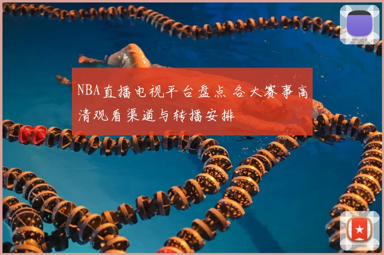 NBA直播电视平台盘点 各大赛事高清观看渠道与转播安排