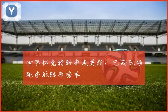 世界杯竞猜赔率表更新，巴西队领跑夺冠赔率榜单