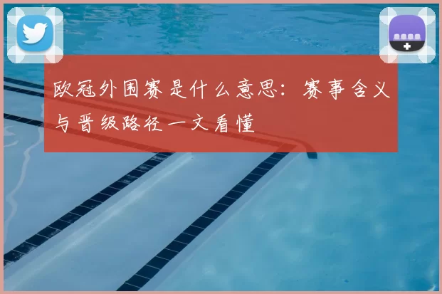 欧冠外围赛是什么意思:赛事含义与晋级路径一文看懂