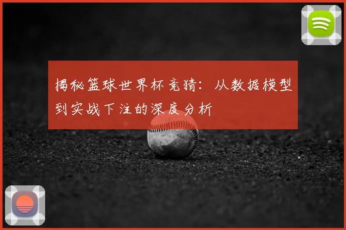 揭秘篮球世界杯竞猜：从数据模型到实战下注的深度分析