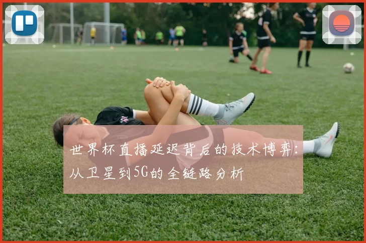 世界杯直播延迟背后的技术博弈:从卫星到5G的全链路分析