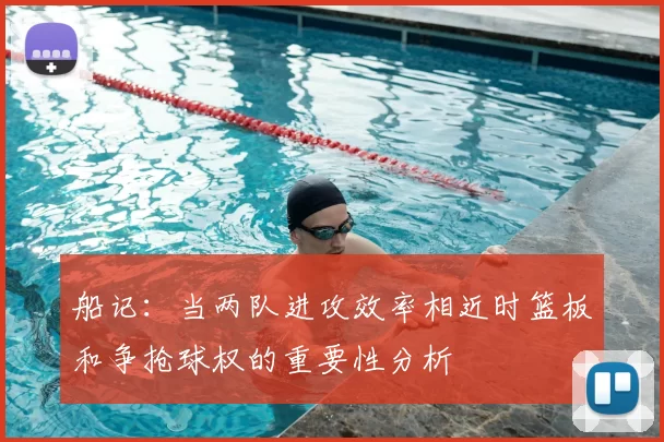 船记:当两队进攻效率相近时篮板和争抢球权的重要性分析