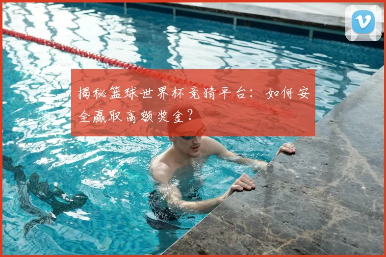 揭秘篮球世界杯竞猜平台:如何安全赢取高额奖金?