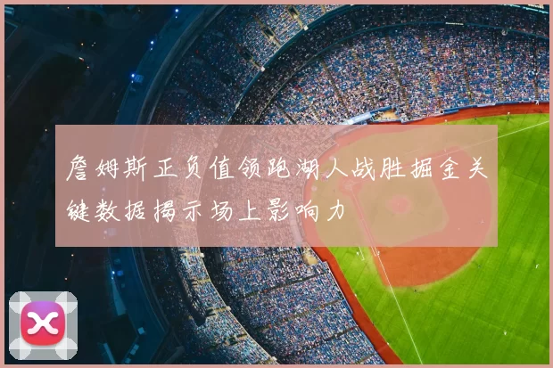 詹姆斯正负值领跑湖人战胜掘金关键数据揭示场上影响力