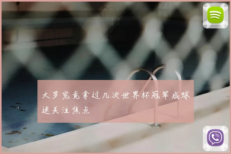 大罗究竟拿过几次世界杯冠军成球迷关注焦点