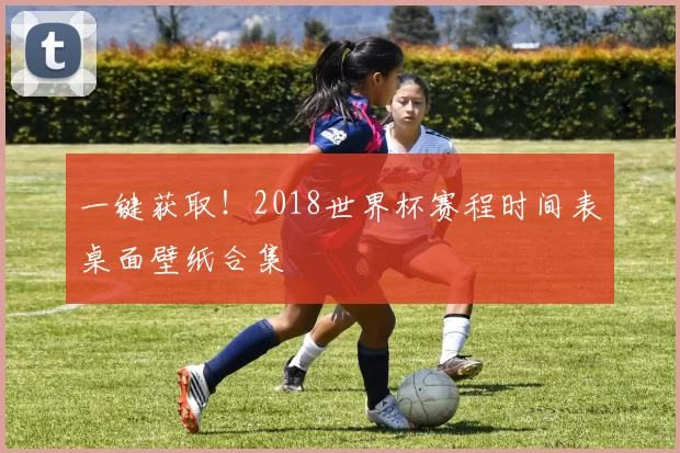 一键获取！2018世界杯赛程时间表桌面壁纸合集
