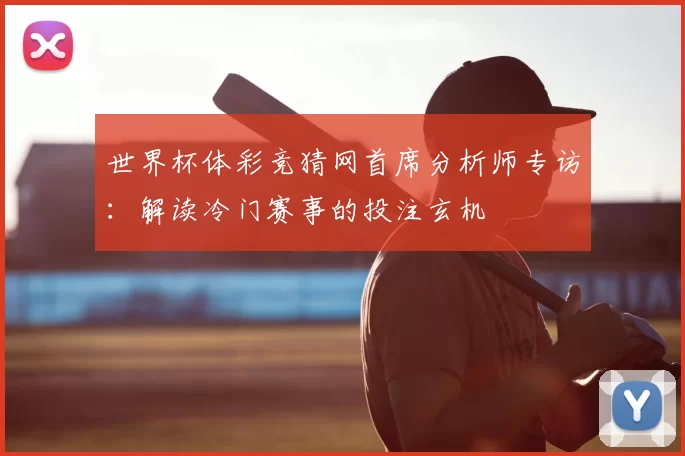 世界杯体彩竞猜网首席分析师专访：解读冷门赛事的投注玄机