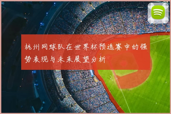 杭州网球队在世界杯预选赛中的强势表现与未来展望分析