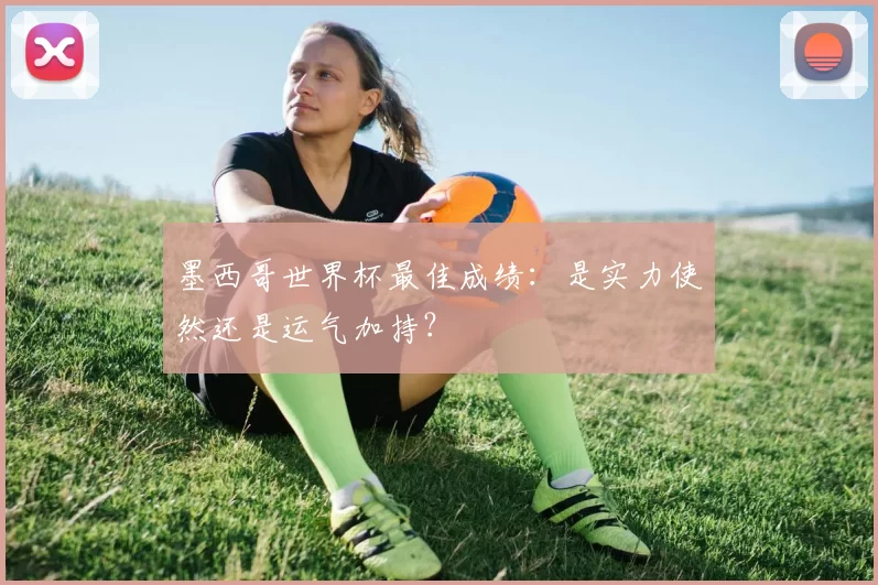 墨西哥世界杯最佳成绩：是实力使然还是运气加持？