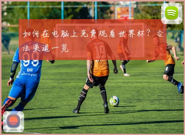 如何在电脑上免费观看世界杯?合法渠道一览